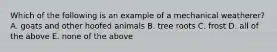 Which of the following is an example of a mechanical weatherer? A. goats and other hoofed animals B. tree roots C. frost D. all of the above E. none of the above