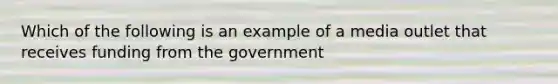 Which of the following is an example of a media outlet that receives funding from the government