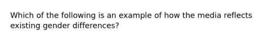 Which of the following is an example of how the media reflects existing gender differences?