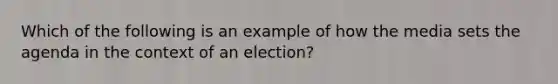 Which of the following is an example of how the media sets the agenda in the context of an election?