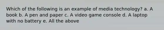 Which of the following is an example of media technology? a. A book b. A pen and paper c. A video game console d. A laptop with no battery e. All the above