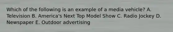 Which of the following is an example of a media vehicle? A. Television B. America's Next Top Model Show C. Radio Jockey D. Newspaper E. Outdoor advertising