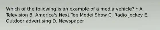 Which of the following is an example of a media vehicle? * A. Television B. America's Next Top Model Show C. Radio Jockey E. Outdoor advertising D. Newspaper