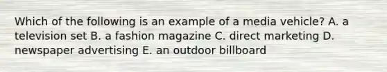 Which of the following is an example of a media vehicle? A. a television set B. a fashion magazine C. direct marketing D. newspaper advertising E. an outdoor billboard