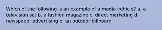 Which of the following is an example of a media vehicle? a. a television set b. a fashion magazine c. direct marketing d. newspaper advertising e. an outdoor billboard