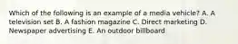 Which of the following is an example of a media vehicle? A. A television set B. A fashion magazine C. Direct marketing D. Newspaper advertising E. An outdoor billboard