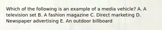 Which of the following is an example of a media vehicle? A. A television set B. A fashion magazine C. Direct marketing D. Newspaper advertising E. An outdoor billboard