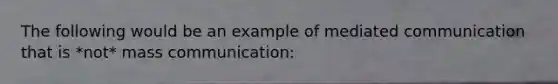 The following would be an example of mediated communication that is *not* mass communication: