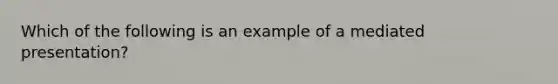 Which of the following is an example of a mediated presentation?