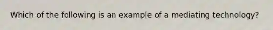 Which of the following is an example of a mediating technology?