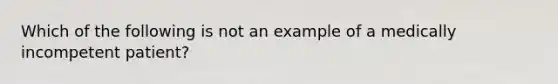 Which of the following is not an example of a medically incompetent patient?