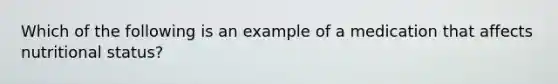 Which of the following is an example of a medication that affects nutritional status?