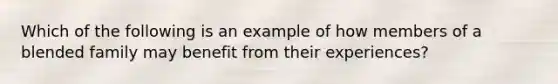 Which of the following is an example of how members of a blended family may benefit from their experiences?