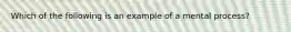 Which of the following is an example of a mental process?