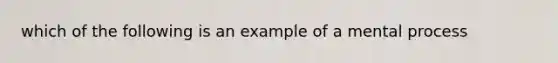 which of the following is an example of a mental process