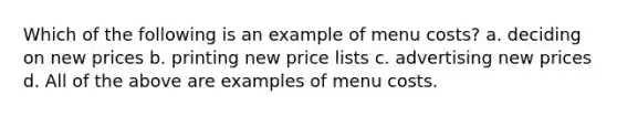 Which of the following is an example of menu costs? a. deciding on new prices b. printing new price lists c. advertising new prices d. All of the above are examples of menu costs.