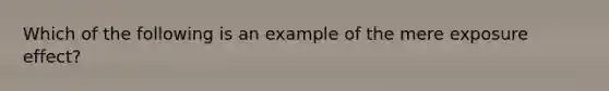 Which of the following is an example of the mere exposure effect?