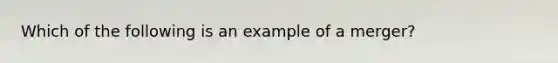 Which of the following is an example of a merger?