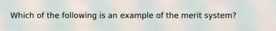 Which of the following is an example of the merit system?