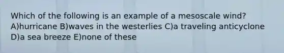 Which of the following is an example of a mesoscale wind? A)hurricane B)waves in the westerlies C)a traveling anticyclone D)a sea breeze E)none of these