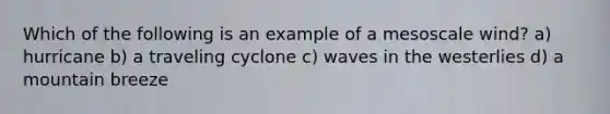 Which of the following is an example of a mesoscale wind? a) hurricane b) a traveling cyclone c) waves in the westerlies d) a mountain breeze