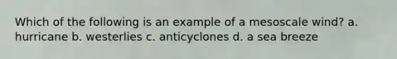 Which of the following is an example of a mesoscale wind? a. hurricane b. westerlies c. anticyclones d. a sea breeze