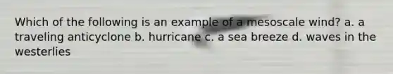 Which of the following is an example of a mesoscale wind? a. a traveling anticyclone b. hurricane c. a sea breeze d. waves in the westerlies