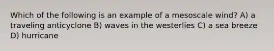 Which of the following is an example of a mesoscale wind? A) a traveling anticyclone B) waves in the westerlies C) a sea breeze D) hurricane