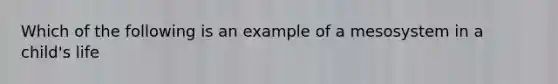 Which of the following is an example of a mesosystem in a child's life