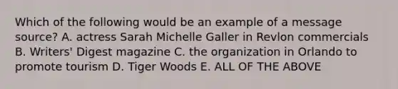 Which of the following would be an example of a message source? A. actress Sarah Michelle Galler in Revlon commercials B. Writers' Digest magazine C. the organization in Orlando to promote tourism D. Tiger Woods E. ALL OF THE ABOVE