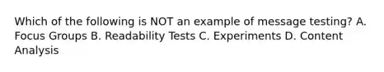 Which of the following is NOT an example of message testing? A. Focus Groups B. Readability Tests C. Experiments D. Content Analysis