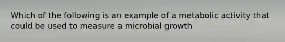 Which of the following is an example of a metabolic activity that could be used to measure a microbial growth