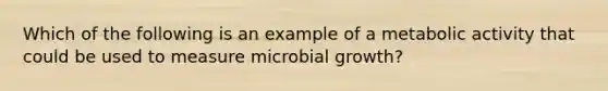 Which of the following is an example of a metabolic activity that could be used to measure microbial growth?