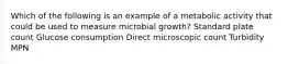 Which of the following is an example of a metabolic activity that could be used to measure microbial growth? Standard plate count Glucose consumption Direct microscopic count Turbidity MPN