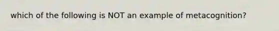 which of the following is NOT an example of metacognition?