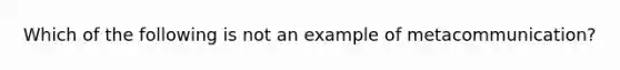 Which of the following is not an example of metacommunication?