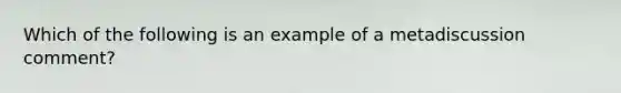 Which of the following is an example of a metadiscussion comment?