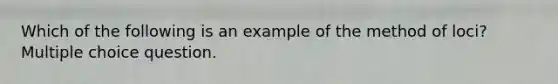 Which of the following is an example of the method of loci? Multiple choice question.