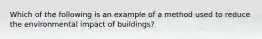 Which of the following is an example of a method used to reduce the environmental impact of buildings?