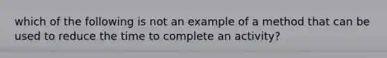 which of the following is not an example of a method that can be used to reduce the time to complete an activity?