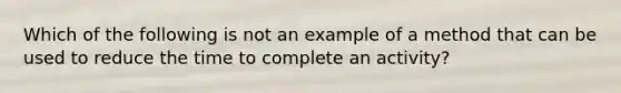 Which of the following is not an example of a method that can be used to reduce the time to complete an activity?