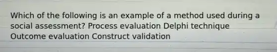 Which of the following is an example of a method used during a social assessment? Process evaluation Delphi technique Outcome evaluation Construct validation