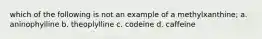 which of the following is not an example of a methylxanthine; a. aninophylline b. theoplylline c. codeine d. caffeine