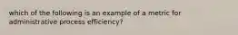 which of the following is an example of a metric for administrative process efficiency?