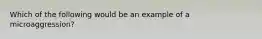 Which of the following would be an example of a microaggression?