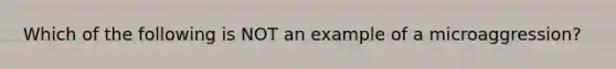 Which of the following is NOT an example of a microaggression?