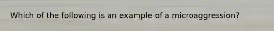 Which of the following is an example of a microaggression?