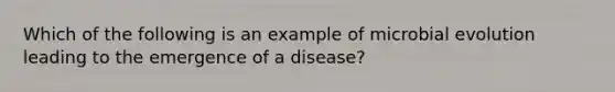 Which of the following is an example of microbial evolution leading to the emergence of a disease?