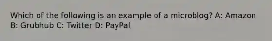 Which of the following is an example of a microblog? A: Amazon B: Grubhub C: Twitter D: PayPal