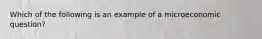 Which of the following is an example of a microeconomic question?